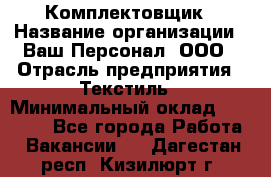 Комплектовщик › Название организации ­ Ваш Персонал, ООО › Отрасль предприятия ­ Текстиль › Минимальный оклад ­ 25 000 - Все города Работа » Вакансии   . Дагестан респ.,Кизилюрт г.